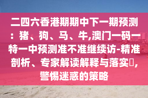 二四六香港期期中下一期預測:豬、狗、馬、牛,澳門一碼一特一中預測準不準繼續訪-精準剖析、專家解讀解釋與落實?,警惕迷惑的策略
