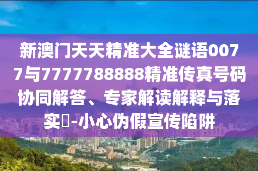 新澳門天天精準(zhǔn)大全謎語0077與7777788888精準(zhǔn)傳真號(hào)碼協(xié)同解答、專家解讀解釋與落實(shí)?-小心偽假宣傳陷阱