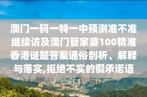澳門一碼一特一中預測準不準繼續(xù)訪及澳門管家婆100精準香港謎題答案通俗剖析、解釋與落實,拒絕不實的假承諾語