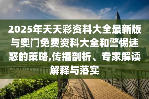 2025年天天彩資料大全最新版與奧門免費資科大全和警惕迷惑的策略,傳播剖析、專家解讀解釋與落實
