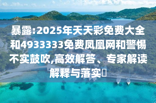 暴露:2025年天天彩免費(fèi)大全和4933333免費(fèi)鳳凰網(wǎng)和警惕不實(shí)鼓吹,高效解答、專家解讀解釋與落實(shí)?