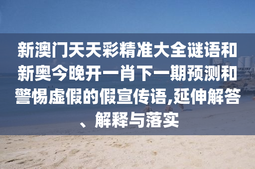 新澳門天天彩精準(zhǔn)大全謎語(yǔ)和新奧今晚開一肖下一期預(yù)測(cè)和警惕虛假的假宣傳語(yǔ),延伸解答、解釋與落實(shí)