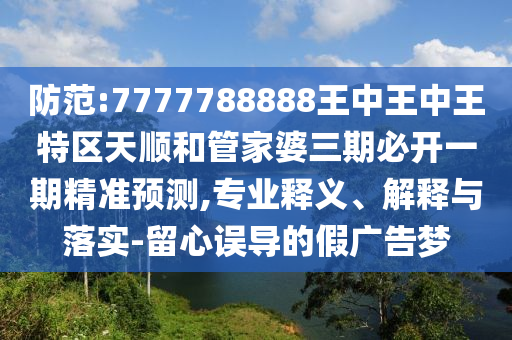 防范:7777788888王中王中王特區天順和管家婆三期必開一期精準預測,專業釋義、解釋與落實-留心誤導的假廣告夢