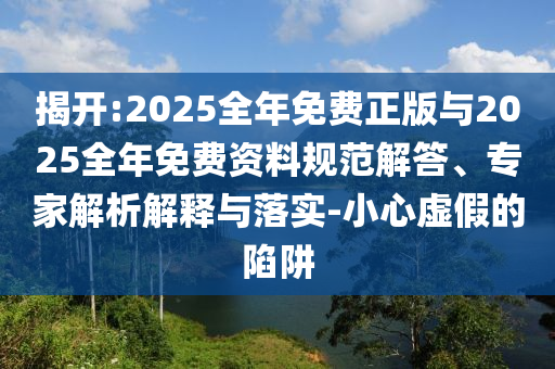揭開:2025全年免費正版與2025全年免費資料規范解答、專家解析解釋與落實-小心虛假的陷阱
