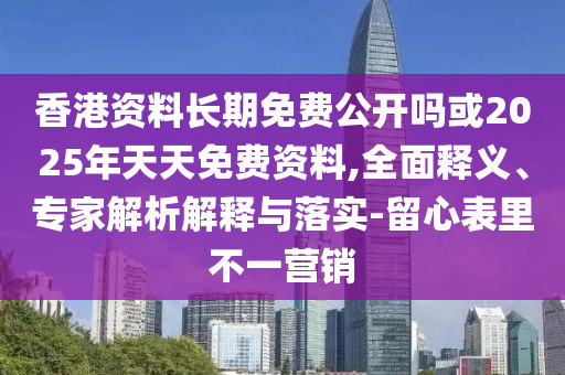 香港資料長期免費公開嗎或2025年天天免費資料,全面釋義、專家解析解釋與落實-留心表里不一營銷
