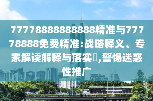 77778888888888精準與77778888免費精準:戰略釋義、專家解讀解釋與落實?,警惕迷惑性推廣