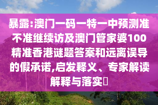 暴露:澳門一碼一特一中預測準不準繼續(xù)訪及澳門管家婆100精準香港謎題答案和遠離誤導的假承諾,啟發(fā)釋義、專家解讀解釋與落實?