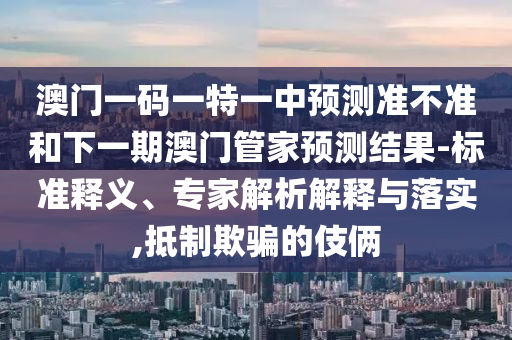 澳門一碼一特一中預測準不準和下一期澳門管家預測結果-標準釋義、專家解析解釋與落實,抵制欺騙的伎倆