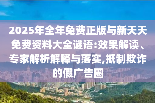 2025年全年免費(fèi)正版與新天天免費(fèi)資料大全謎語:效果解讀、專家解析解釋與落實(shí),抵制欺詐的假?gòu)V告圈