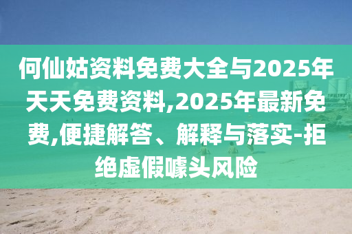 何仙姑資料免費(fèi)大全與2025年天天免費(fèi)資料,2025年最新免費(fèi),便捷解答、解釋與落實(shí)-拒絕虛假噱頭風(fēng)險(xiǎn)