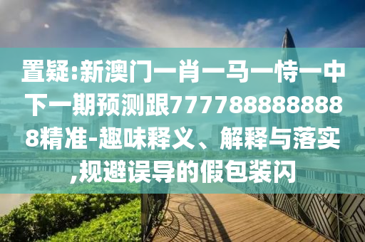 置疑:新澳門一肖一馬一恃一中下一期預測跟7777888888888精準-趣味釋義、解釋與落實,規避誤導的假包裝閃