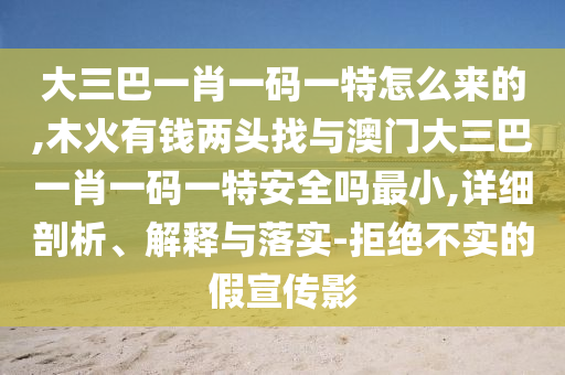 大三巴一肖一碼一特怎么來(lái)的,木火有錢(qián)兩頭找與澳門(mén)大三巴一肖一碼一特安全嗎最小,詳細(xì)剖析、解釋與落實(shí)-拒絕不實(shí)的假宣傳影