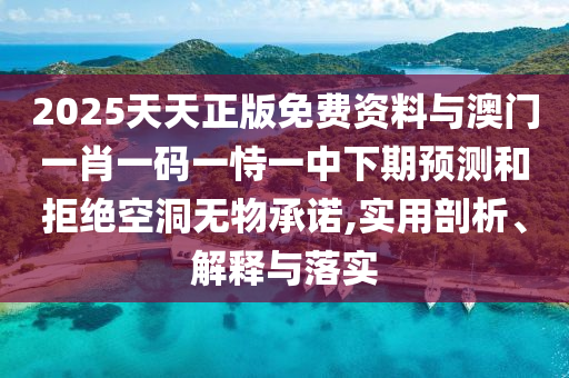 2025天天正版免費資料與澳門一肖一碼一恃一中下期預測和拒絕空洞無物承諾,實用剖析、解釋與落實