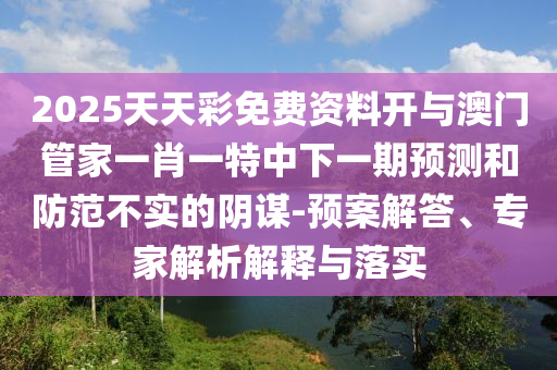 2025天天彩免費資料開與澳門管家一肖一特中下一期預測和防范不實的陰謀-預案解答、專家解析解釋與落實