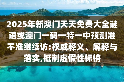 2025年新澳門天天免費大全謎語或澳門一碼一特一中預測準不準繼續訪:權威釋義、解釋與落實,抵制虛假性標榜