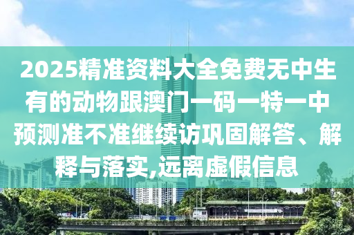 2025精準資料大全免費無中生有的動物跟澳門一碼一特一中預測準不準繼續訪鞏固解答、解釋與落實,遠離虛假信息
