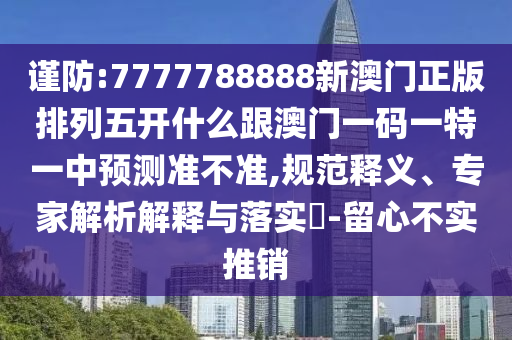 謹(jǐn)防:7777788888新澳門正版排列五開什么跟澳門一碼一特一中預(yù)測(cè)準(zhǔn)不準(zhǔn),規(guī)范釋義、專家解析解釋與落實(shí)?-留心不實(shí)推銷