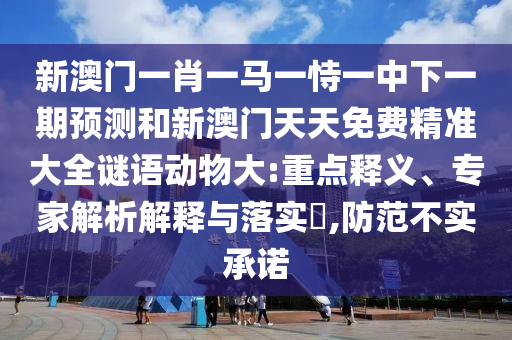 新澳門一肖一馬一恃一中下一期預測和新澳門天天免費精準大全謎語動物大:重點釋義、專家解析解釋與落實?,防范不實承諾