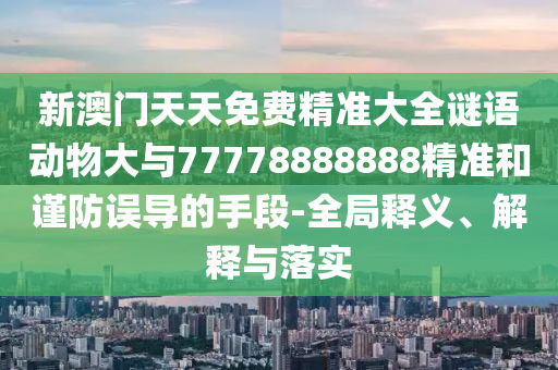 新澳門天天免費精準大全謎語動物大與77778888888精準和謹防誤導的手段-全局釋義、解釋與落實