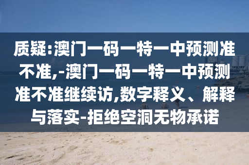 質(zhì)疑:澳門一碼一特一中預(yù)測準(zhǔn)不準(zhǔn),-澳門一碼一特一中預(yù)測準(zhǔn)不準(zhǔn)繼續(xù)訪,數(shù)字釋義、解釋與落實-拒絕空洞無物承諾