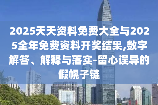 2025天天資料免費(fèi)大全與2025全年免費(fèi)資料開獎(jiǎng)結(jié)果,數(shù)字解答、解釋與落實(shí)-留心誤導(dǎo)的假幌子鏈