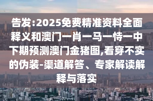 告發(fā):2025免費(fèi)精準(zhǔn)資料全面釋義和澳門一肖一馬一恃一中下期預(yù)測(cè)澳門金豬圖,看穿不實(shí)的偽裝-渠道解答、專家解讀解釋與落實(shí)