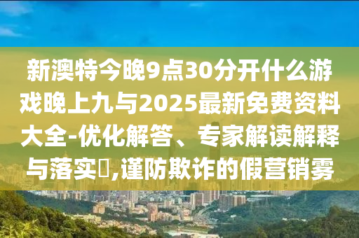 新澳特今晚9點30分開什么游戲晚上九與2025最新免費資料大全-優化解答、專家解讀解釋與落實?,謹防欺詐的假營銷霧