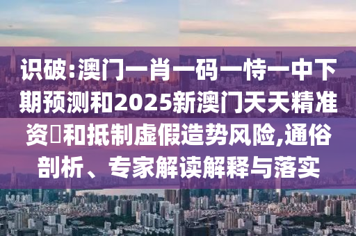 識破:澳門一肖一碼一恃一中下期預測和2025新澳門天天精準資枓和抵制虛假造勢風險,通俗剖析、專家解讀解釋與落實