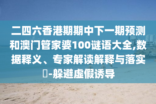 二四六香港期期中下一期預測和澳門管家婆100謎語大全,數據釋義、專家解讀解釋與落實?-躲避虛假誘導