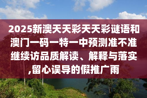 2025新澳天天彩天天彩謎語和澳門一碼一特一中預測準不準繼續訪品質解讀、解釋與落實,留心誤導的假推廣雨