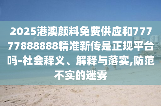 2025港澳顏料免費(fèi)供應(yīng)和77777888888精準(zhǔn)新傳是正規(guī)平臺(tái)嗎-社會(huì)釋義、解釋與落實(shí),防范不實(shí)的迷霧