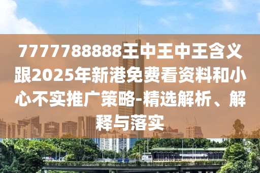7777788888王中王中王含義跟2025年新港免費(fèi)看資料和小心不實(shí)推廣策略-精選解析、解釋與落實(shí)