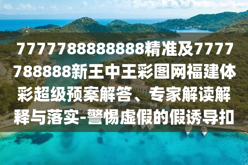 7777788888888精準(zhǔn)及7777788888新王中王彩圖網(wǎng)福建體彩超級預(yù)案解答、專家解讀解釋與落實(shí)-警惕虛假的假誘導(dǎo)扣