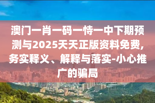 澳門一肖一碼一恃一中下期預測與2025天天正版資料免費,務實釋義、解釋與落實-小心推廣的騙局