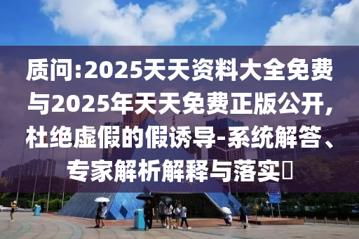質(zhì)問(wèn):2025天天資料大全免費(fèi)與2025年天天免費(fèi)正版公開(kāi),杜絕虛假的假誘導(dǎo)-系統(tǒng)解答、專(zhuān)家解析解釋與落實(shí)?
