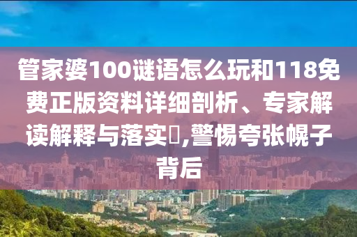 管家婆100謎語(yǔ)怎么玩和118免費(fèi)正版資料詳細(xì)剖析、專(zhuān)家解讀解釋與落實(shí)?,警惕夸張幌子背后