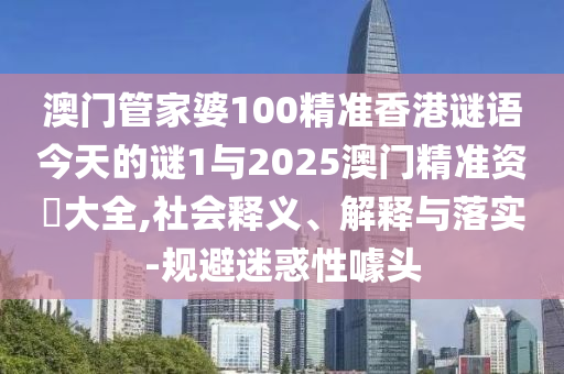 澳門管家婆100精準香港謎語今天的謎1與2025澳門精準資枓大全,社會釋義、解釋與落實-規避迷惑性噱頭