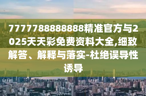 7777788888888精準(zhǔn)官方與2025天天彩免費(fèi)資料大全,細(xì)致解答、解釋與落實(shí)-杜絕誤導(dǎo)性誘導(dǎo)