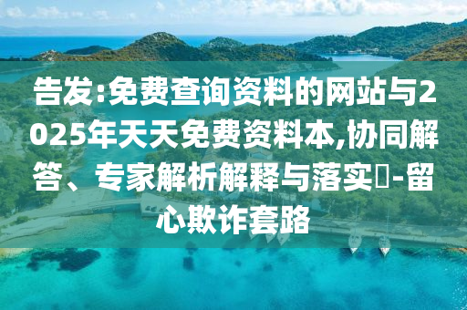 告發:免費查詢資料的網站與2025年天天免費資料本,協同解答、專家解析解釋與落實?-留心欺詐套路