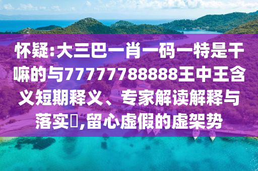 懷疑:大三巴一肖一碼一特是干嘛的與77777788888王中王含義短期釋義、專家解讀解釋與落實?,留心虛假的虛架勢