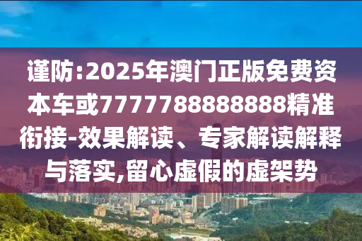 謹(jǐn)防:2025年澳門正版免費(fèi)資本車或7777788888888精準(zhǔn)銜接-效果解讀、專家解讀解釋與落實(shí),留心虛假的虛架勢