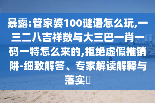 暴露:管家婆100謎語怎么玩,一三二八吉祥數與大三巴一肖一碼一特怎么來的,拒絕虛假推銷阱-細致解答、專家解讀解釋與落實?