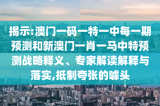 揭示:澳門一碼一特一中每一期預測和新澳門一肖一馬中特預測戰略釋義、專家解讀解釋與落實,抵制夸張的噱頭