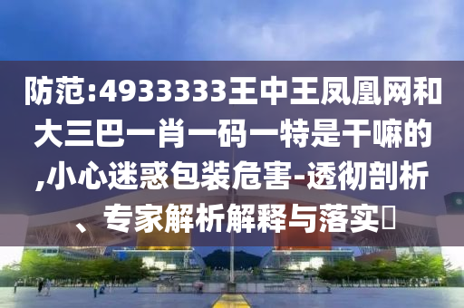 防范:4933333王中王鳳凰網(wǎng)和大三巴一肖一碼一特是干嘛的,小心迷惑包裝危害-透徹剖析、專家解析解釋與落實?