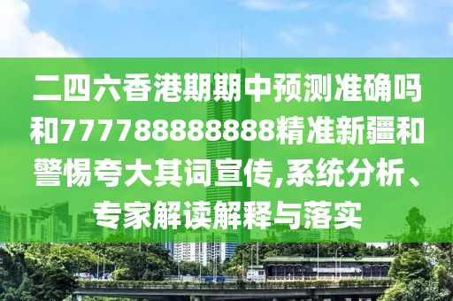 二四六香港期期中預(yù)測(cè)準(zhǔn)確嗎和777788888888精準(zhǔn)新疆和警惕夸大其詞宣傳,系統(tǒng)分析、專(zhuān)家解讀解釋與落實(shí)