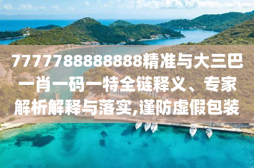 7777788888888精準(zhǔn)與大三巴一肖一碼一特全鏈釋義、專家解析解釋與落實,謹(jǐn)防虛假包裝