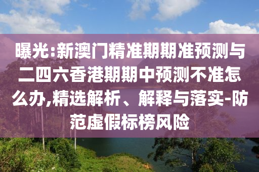 曝光:新澳門精準期期準預測與二四六香港期期中預測不準怎么辦,精選解析、解釋與落實-防范虛假標榜風險