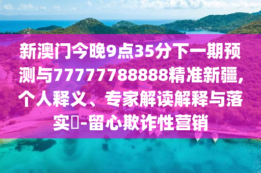 新澳門今晚9點35分下一期預測與77777788888精準新疆,個人釋義、專家解讀解釋與落實?-留心欺詐性營銷