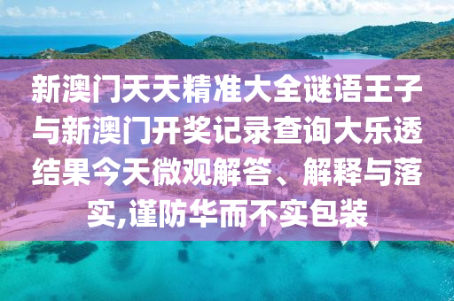 新澳門天天精準大全謎語王子與新澳門開獎記錄查詢大樂透結果今天微觀解答、解釋與落實,謹防華而不實包裝