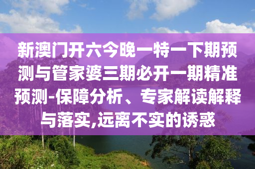 新澳門開六今晚一特一下期預測與管家婆三期必開一期精準預測-保障分析、專家解讀解釋與落實,遠離不實的誘惑